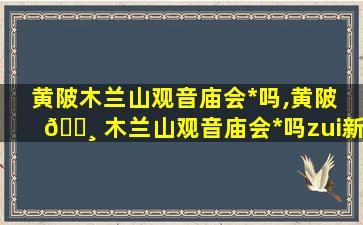 黄陂木兰山观音庙会*
吗,黄陂 🌸 木兰山观音庙会*
吗zui
新消息